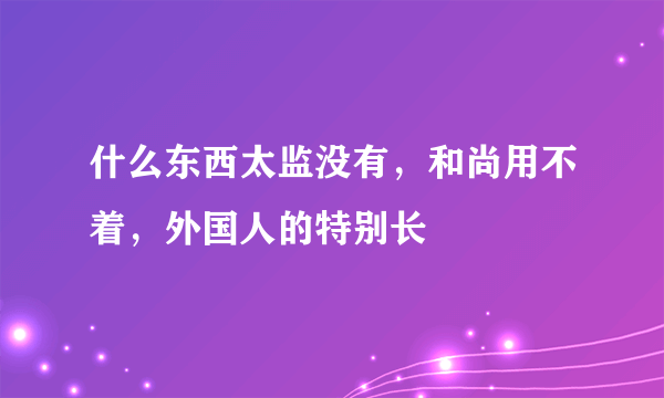 什么东西太监没有，和尚用不着，外国人的特别长