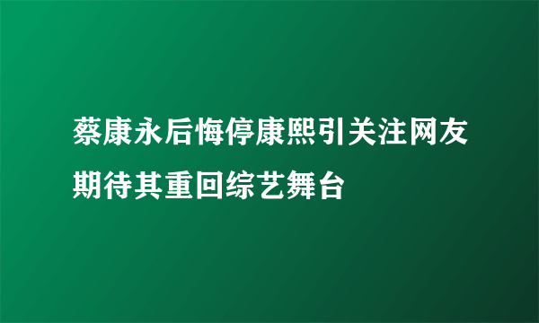 蔡康永后悔停康熙引关注网友期待其重回综艺舞台