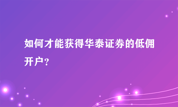 如何才能获得华泰证券的低佣开户？