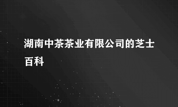 湖南中茶茶业有限公司的芝士百科