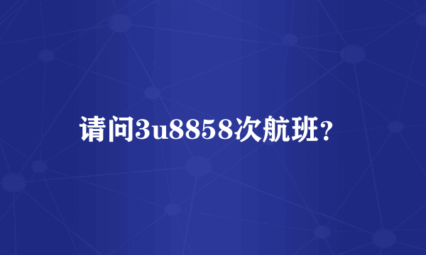 请问3u8858次航班？