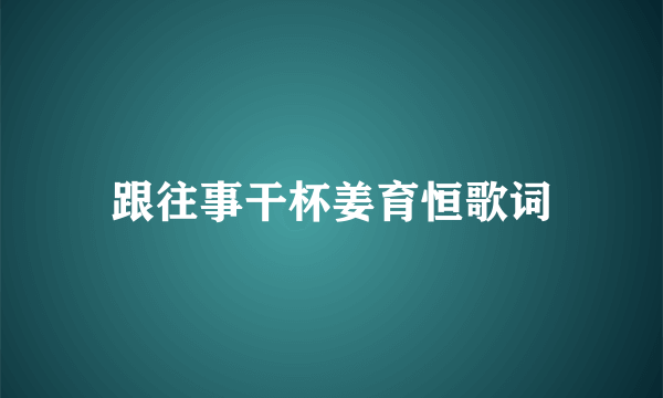 跟往事干杯姜育恒歌词