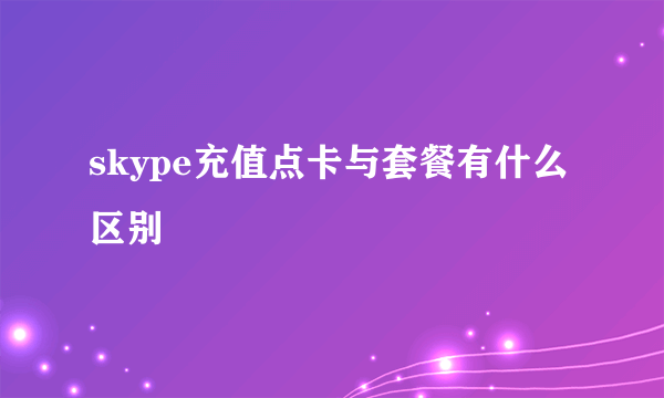 skype充值点卡与套餐有什么区别