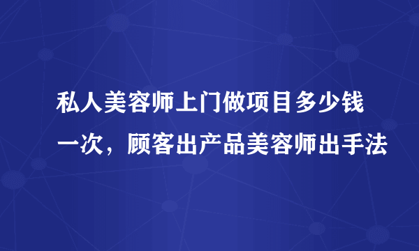 私人美容师上门做项目多少钱一次，顾客出产品美容师出手法