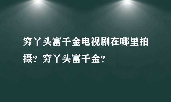 穷丫头富千金电视剧在哪里拍摄？穷丫头富千金？