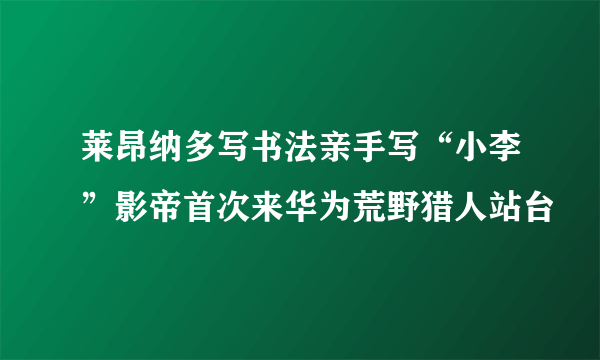 莱昂纳多写书法亲手写“小李”影帝首次来华为荒野猎人站台