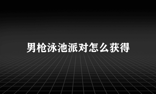 男枪泳池派对怎么获得