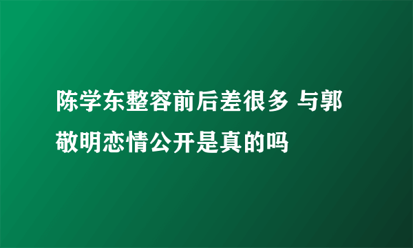 陈学东整容前后差很多 与郭敬明恋情公开是真的吗