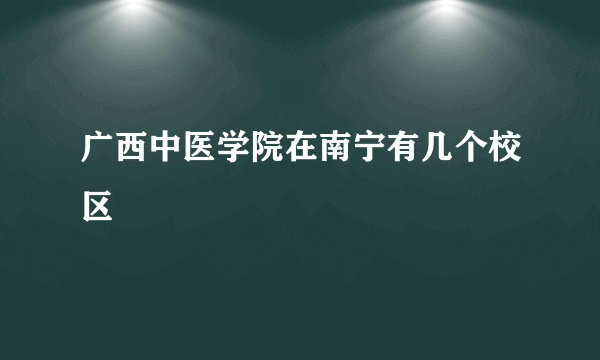 广西中医学院在南宁有几个校区