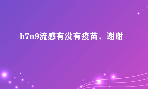 h7n9流感有没有疫苗，谢谢