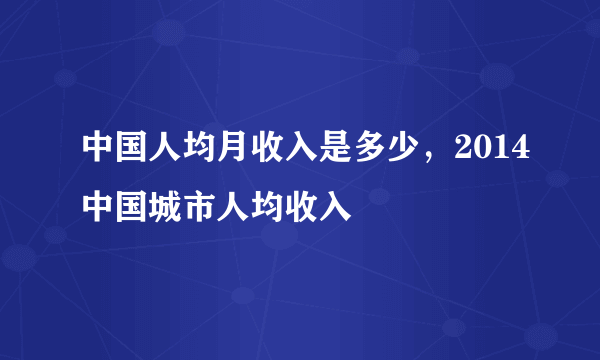 中国人均月收入是多少，2014中国城市人均收入