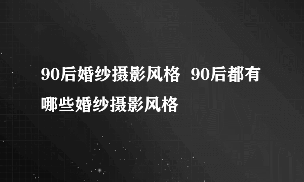 90后婚纱摄影风格  90后都有哪些婚纱摄影风格