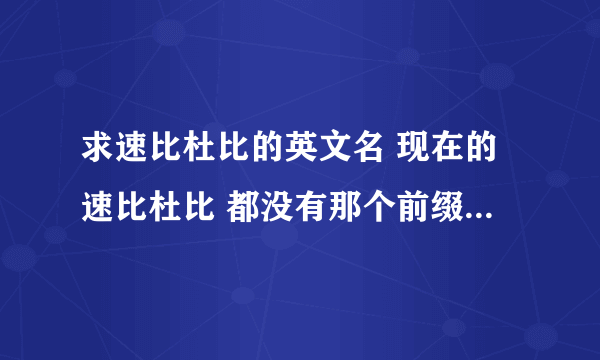 求速比杜比的英文名 现在的速比杜比 都没有那个前缀 我记得我以前用英文名在百度搜索的时候有那个前缀