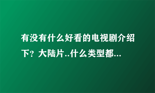 有没有什么好看的电视剧介绍下？大陆片..什么类型都可以..