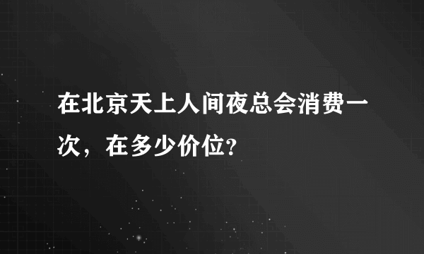 在北京天上人间夜总会消费一次，在多少价位？