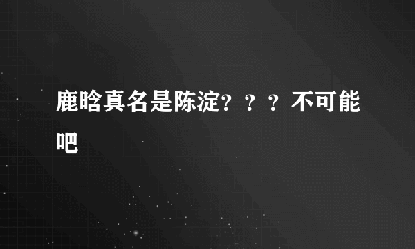 鹿晗真名是陈淀？？？不可能吧