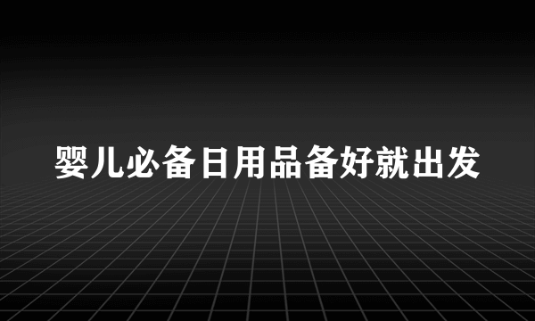 婴儿必备日用品备好就出发