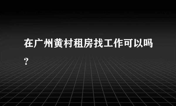 在广州黄村租房找工作可以吗？