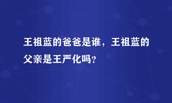 王祖蓝的爸爸是谁，王祖蓝的父亲是王严化吗？