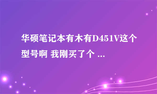 华硕笔记本有木有D451V这个型号啊 我刚买了个 是不是被坑了啊