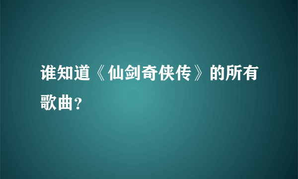 谁知道《仙剑奇侠传》的所有歌曲？