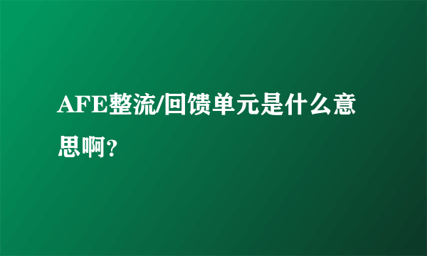 AFE整流/回馈单元是什么意思啊？