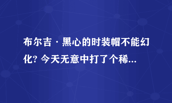 布尔吉·黑心的时装帽不能幻化? 今天无意中打了个稀有 就爆这么个玩意儿 漂亮倒是漂亮 没法幻化啊