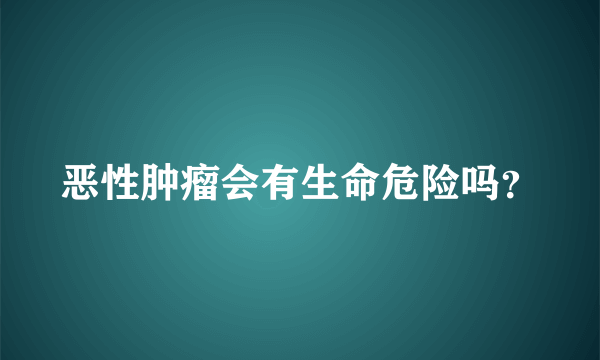 恶性肿瘤会有生命危险吗？