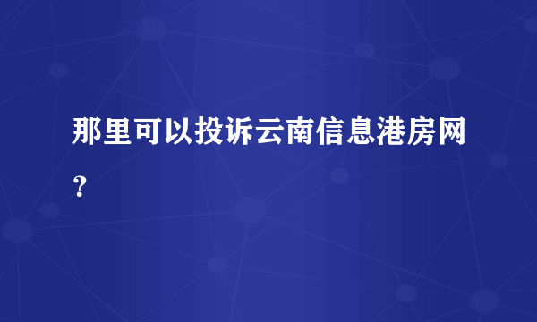 那里可以投诉云南信息港房网？