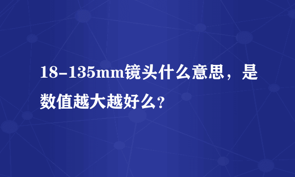 18-135mm镜头什么意思，是数值越大越好么？