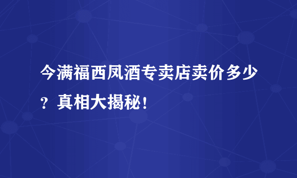 今满福西凤酒专卖店卖价多少？真相大揭秘！