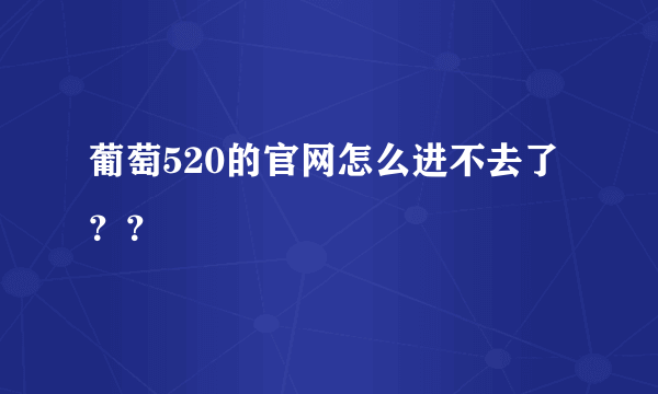 葡萄520的官网怎么进不去了？？