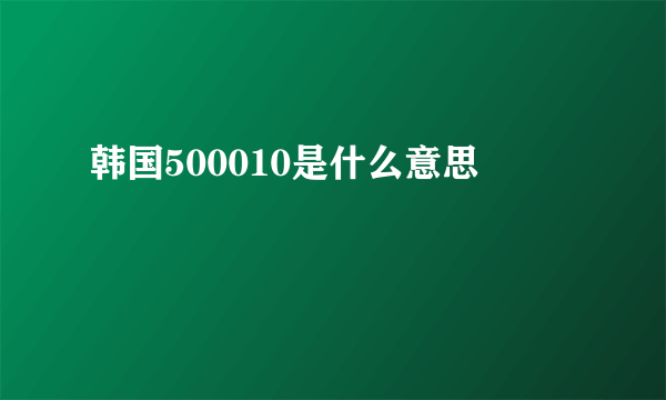 韩国500010是什么意思