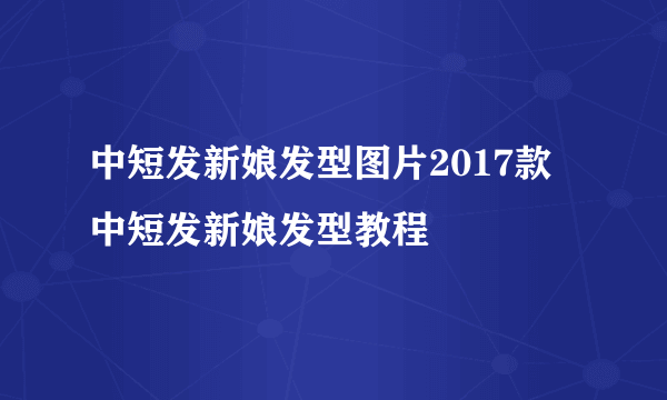 中短发新娘发型图片2017款  中短发新娘发型教程