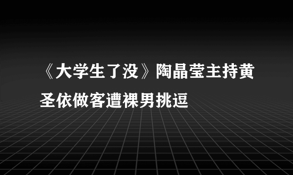 《大学生了没》陶晶莹主持黄圣依做客遭裸男挑逗