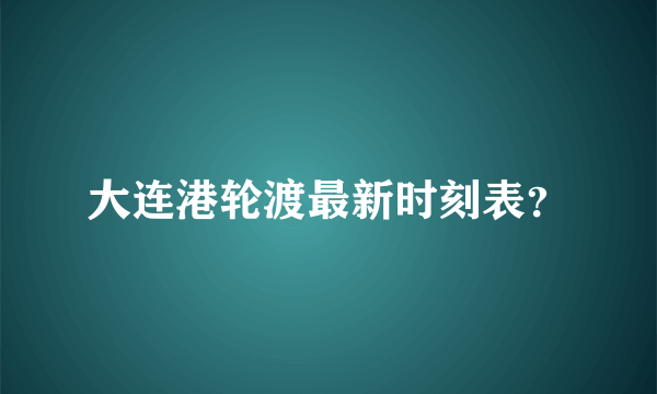 大连港轮渡最新时刻表？