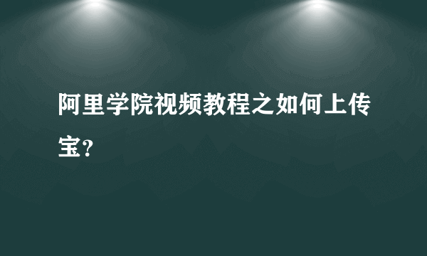 阿里学院视频教程之如何上传宝？