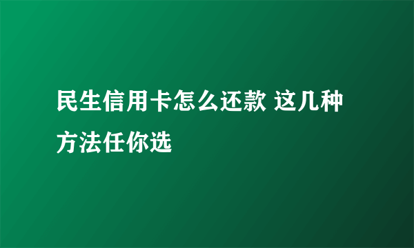 民生信用卡怎么还款 这几种方法任你选