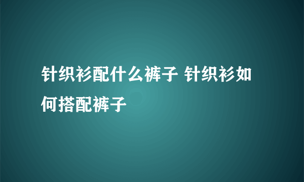 针织衫配什么裤子 针织衫如何搭配裤子