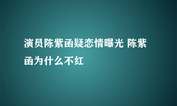 演员陈紫函疑恋情曝光 陈紫函为什么不红