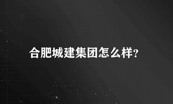 合肥城建集团怎么样？