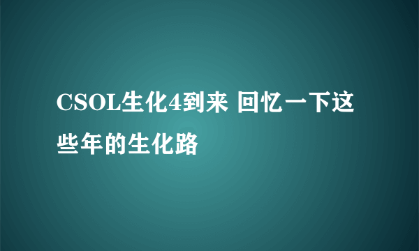 CSOL生化4到来 回忆一下这些年的生化路