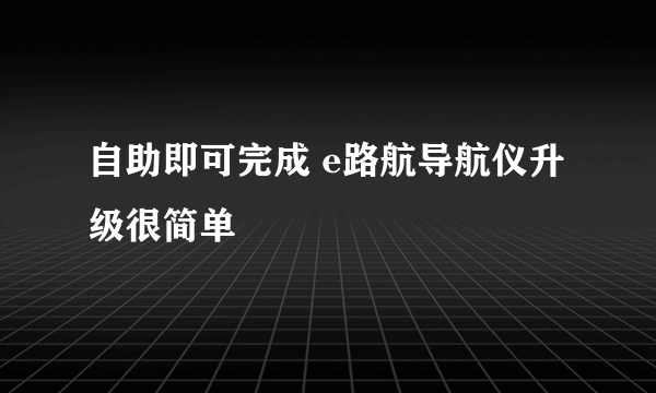 自助即可完成 e路航导航仪升级很简单