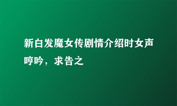 新白发魔女传剧情介绍时女声哼吟，求告之