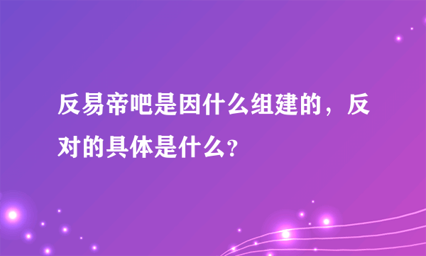 反易帝吧是因什么组建的，反对的具体是什么？