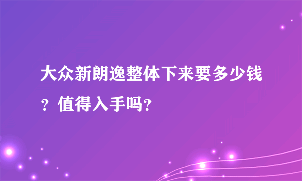 大众新朗逸整体下来要多少钱？值得入手吗？