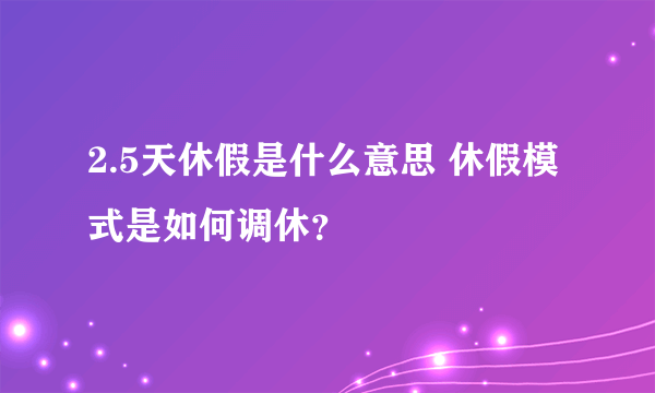 2.5天休假是什么意思 休假模式是如何调休？