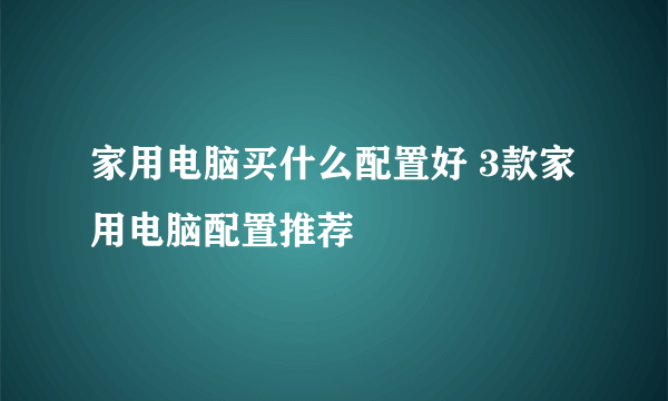 家用电脑买什么配置好 3款家用电脑配置推荐