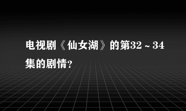 电视剧《仙女湖》的第32～34集的剧情？