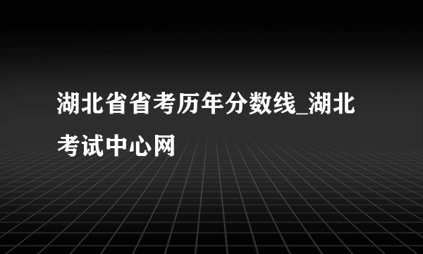 湖北省省考历年分数线_湖北考试中心网